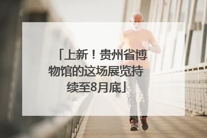 上新！贵州省博物馆的这场展览持续至8月底