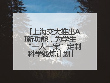 上海交大推出AI新功能，为学生“一人一案”定制科学锻炼计划