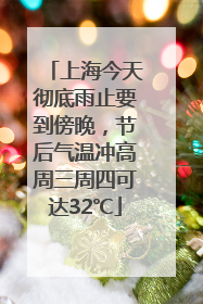上海今天彻底雨止要到傍晚，节后气温冲高周三周四可达32℃
