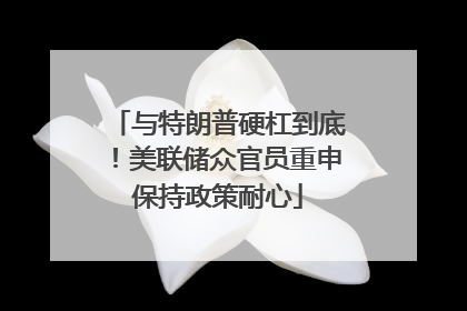 与特朗普硬杠到底！美联储众官员重申保持政策耐心