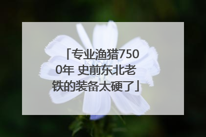 专业渔猎7500年 史前东北老铁的装备太硬了