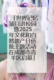 世界记忆项目进校园暨2025年文化和自然遗产日侨批主题活动在成都市青羊区启幕
