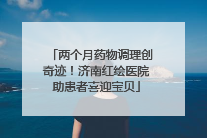 两个月药物调理创奇迹！济南红绘医院助患者喜迎宝贝