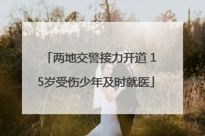 两地交警接力开道 15岁受伤少年及时就医