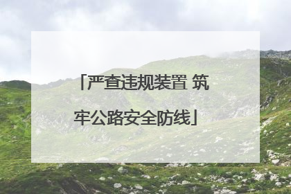 严查违规装置 筑牢公路安全防线