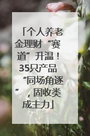 个人养老金理财“赛道”升温！35只产品“同场角逐”，固收类成主力