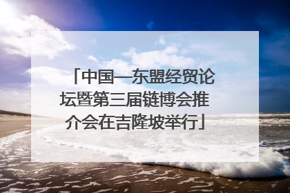 中国—东盟经贸论坛暨第三届链博会推介会在吉隆坡举行