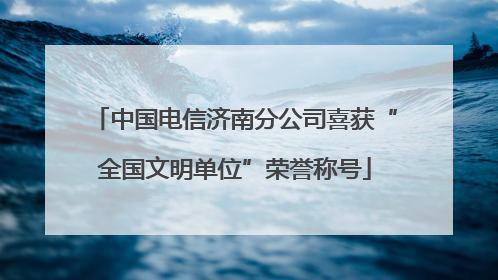 中国电信济南分公司喜获“全国文明单位”荣誉称号