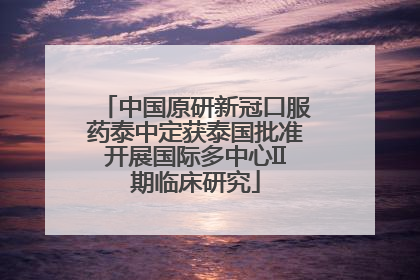 中国原研新冠口服药泰中定获泰国批准开展国际多中心II期临床研究