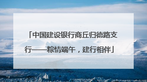 中国建设银行商丘归德路支行——粽情端午，建行相伴