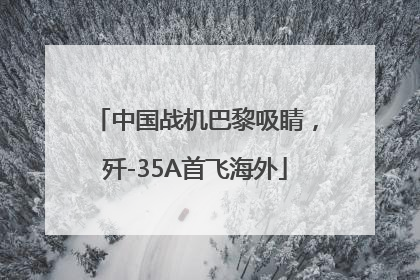 中国战机巴黎吸睛，歼-35A首飞海外
