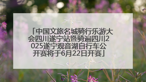 中国文旅名城骑行乐游大会四川遂宁站暨骑遍四川2025遂宁观音湖自行车公开赛将于6月22日开赛