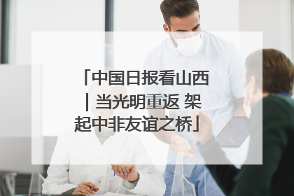中国日报看山西｜当光明重返 架起中非友谊之桥