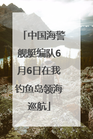 中国海警舰艇编队6月6日在我钓鱼岛领海巡航
