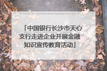 中国银行长沙市天心支行走进企业开展金融知识宣传教育活动