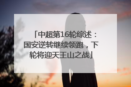中超第16轮综述：国安逆转继续领跑，下轮将迎天王山之战