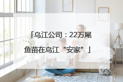 乌江公司：22万尾鱼苗在乌江“安家”