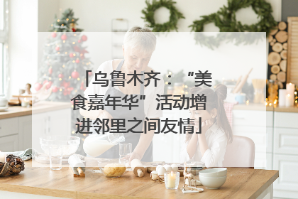 乌鲁木齐：“美食嘉年华”活动增进邻里之间友情
