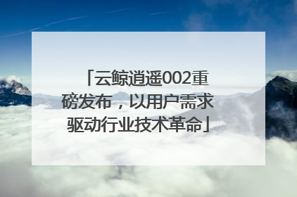云鲸逍遥002重磅发布，以用户需求驱动行业技术革命