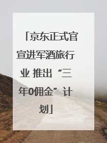 京东正式官宣进军酒旅行业 推出“三年0佣金”计划