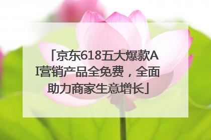 京东618五大爆款AI营销产品全免费，全面助力商家生意增长