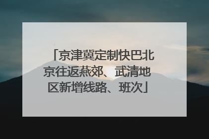 京津冀定制快巴北京往返燕郊、武清地区新增线路、班次