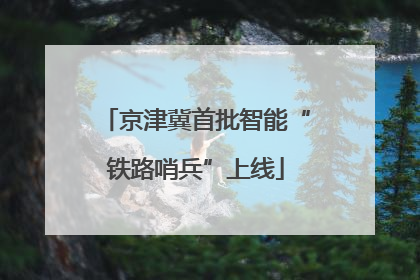 京津冀首批智能“铁路哨兵”上线