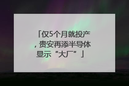 仅5个月就投产，贵安再添半导体显示“大厂”