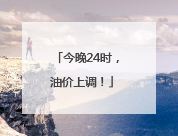 今晚24时，油价上调！