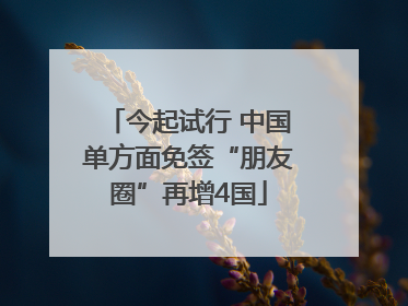 今起试行 中国单方面免签“朋友圈”再增4国
