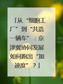 从“细胞工厂”到“共造一辆车”：京津冀协同发展如何跑出“加速度”？