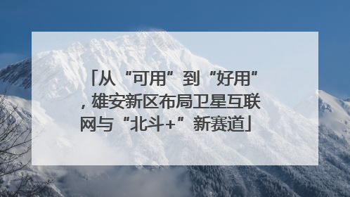 从“可用”到“好用”，雄安新区布局卫星互联网与“北斗+”新赛道