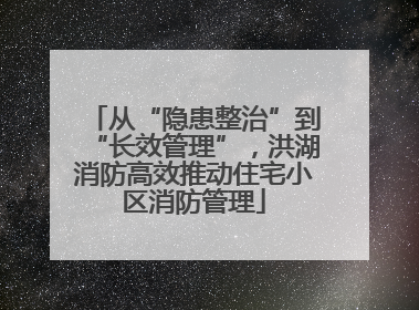 从“隐患整治”到“长效管理”，洪湖消防高效推动住宅小区消防管理