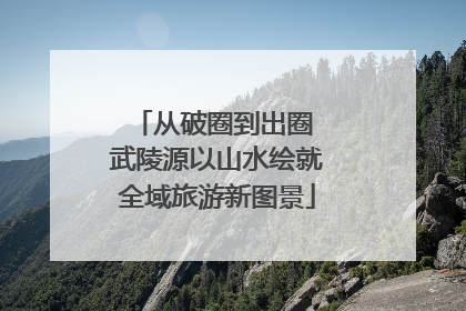 从破圈到出圈 武陵源以山水绘就全域旅游新图景