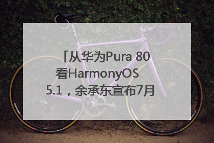 从华为Pura 80看HarmonyOS 5.1，余承东宣布7月迎来首批机型升级