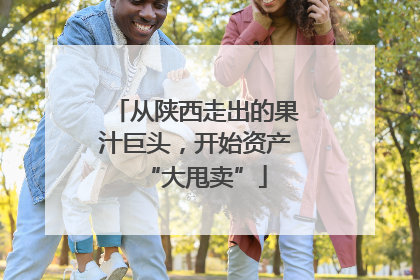 从陕西走出的果汁巨头，开始资产“大甩卖”