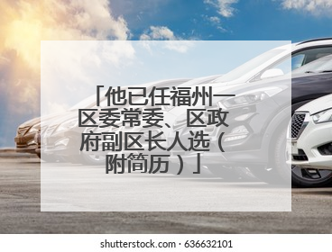 他已任福州一区委常委、区政府副区长人选（附简历）