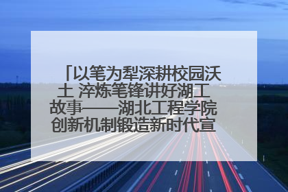 以笔为犁深耕校园沃土 淬炼笔锋讲好湖工故事——湖北工程学院创新机制锻造新时代宣传“轻骑兵”