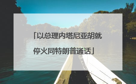 以总理内塔尼亚胡就停火同特朗普通话