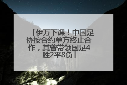 伊万下课！中国足协按合约单方终止合作，其曾带领国足4胜2平8负