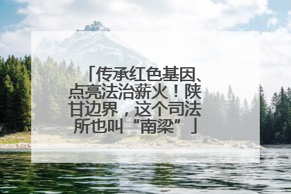 传承红色基因、点亮法治薪火！陕甘边界，这个司法所也叫“南梁”