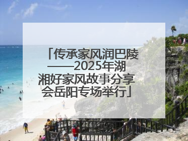 传承家风润巴陵——2025年湖湘好家风故事分享会岳阳专场举行