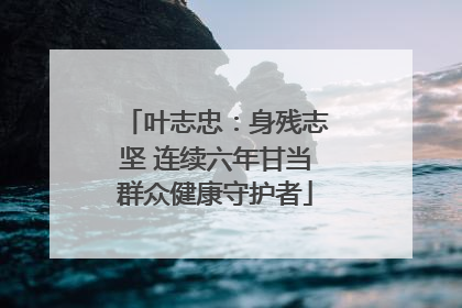 叶志忠：身残志坚 连续六年甘当群众健康守护者