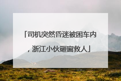 司机突然昏迷被困车内，浙江小伙砸窗救人