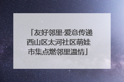 友好邻里·爱意传递 西山区太河社区萌娃市集点燃邻里温情