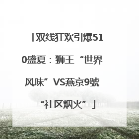 双线狂欢引爆510盛夏：狮王“世界风味”VS燕京9號“社区烟火”
