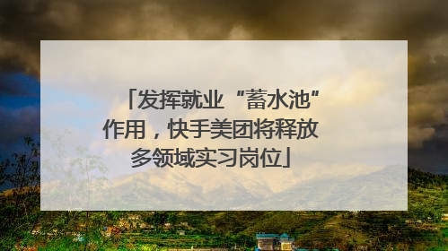 发挥就业“蓄水池”作用，快手美团将释放多领域实习岗位