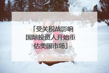 受关税战影响 国际投资人开始重估美国市场