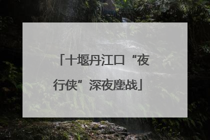 十堰丹江口“夜行侠”深夜鏖战