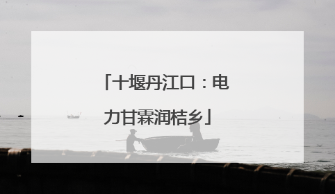 十堰丹江口：电力甘霖润桔乡